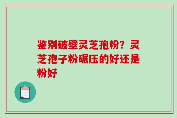鉴别破壁灵芝孢粉?灵芝孢子粉碾压的好还是粉好-第1张图片-破壁灵芝孢子粉研究指南 鉴别破壁灵芝孢粉?灵芝孢子粉碾压的好还是粉好-第1张图片-破壁灵芝孢子粉研究指南