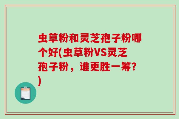 虫草粉和灵芝孢子粉哪个好(虫草粉VS灵芝孢子粉,谁更胜一筹?)-第1张图片-破壁灵芝孢子粉研究指南 虫草粉和灵芝孢子粉哪个好(虫草粉VS灵芝孢子粉,谁更胜一筹?)-第1张图片-破壁灵芝孢子粉研究指南