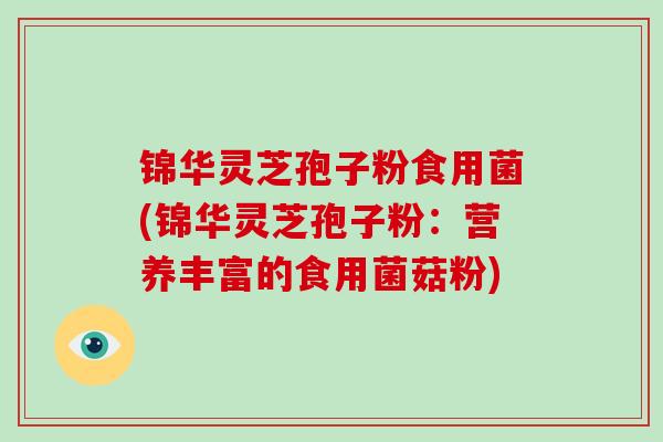 锦华灵芝孢子粉食用菌(锦华灵芝孢子粉:营养丰富的食用菌菇粉)-第1张图片-破壁灵芝孢子粉研究指南 锦华灵芝孢子粉食用菌(锦华灵芝孢子粉:营养丰富的食用菌菇粉)-第1张图片-破壁灵芝孢子粉研究指南