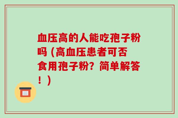 血压高的人能吃孢子粉吗 (高血压患者可否食用孢子粉？简单解答！)-第1张图片-破壁灵芝孢子粉研究指南