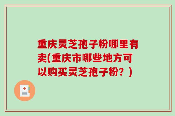 重庆灵芝孢子粉哪里有卖(重庆市哪些地方可以购买灵芝孢子粉?)-第1张图片-破壁灵芝孢子粉研究指南 重庆灵芝孢子粉哪里有卖(重庆市哪些地方可以购买灵芝孢子粉?)-第1张图片-破壁灵芝孢子粉研究指南