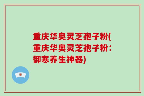 重庆华奥灵芝孢子粉(重庆华奥灵芝孢子粉:御寒养生神器)-第1张图片-破壁灵芝孢子粉研究指南 重庆华奥灵芝孢子粉(重庆华奥灵芝孢子粉:御寒养生神器)-第1张图片-破壁灵芝孢子粉研究指南