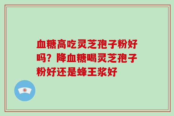 血糖高吃灵芝孢子粉好吗?降血糖喝灵芝孢子粉好还是蜂王浆好-第1张图片-破壁灵芝孢子粉研究指南 血糖高吃灵芝孢子粉好吗?降血糖喝灵芝孢子粉好还是蜂王浆好-第1张图片-破壁灵芝孢子粉研究指南