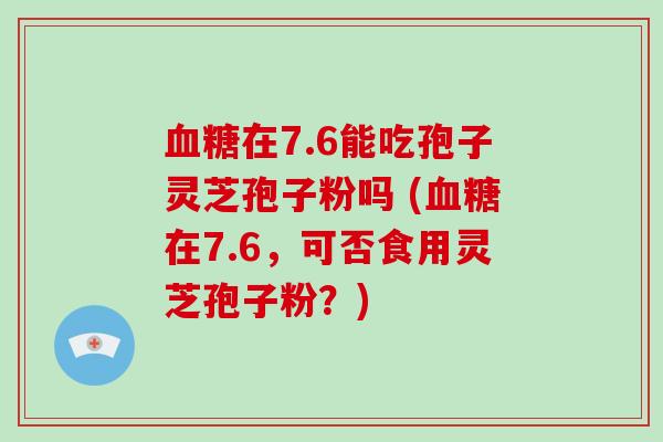 血糖在7.6能吃孢子灵芝孢子粉吗 (血糖在7.6，可否食用灵芝孢子粉？)-第1张图片-破壁灵芝孢子粉研究指南