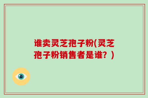 谁卖灵芝孢子粉(灵芝孢子粉销售者是谁？)-第1张图片-破壁灵芝孢子粉研究指南