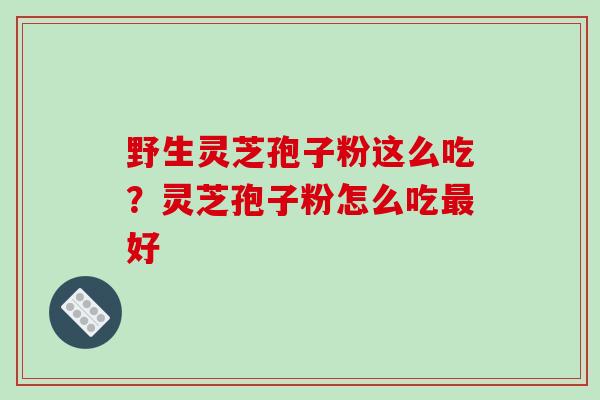 野生灵芝孢子粉这么吃?灵芝孢子粉怎么吃最好-第1张图片-破壁灵芝孢子粉研究指南 野生灵芝孢子粉这么吃?灵芝孢子粉怎么吃最好-第1张图片-破壁灵芝孢子粉研究指南