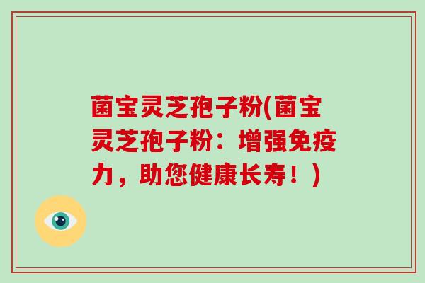 菌宝灵芝孢子粉(菌宝灵芝孢子粉:增强免疫力,助您健康长寿!)-第1张图片-破壁灵芝孢子粉研究指南 菌宝灵芝孢子粉(菌宝灵芝孢子粉:增强免疫力,助您健康长寿!)-第1张图片-破壁灵芝孢子粉研究指南