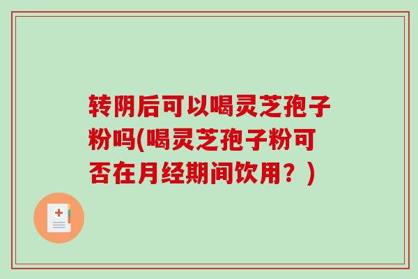 转阴后可以喝灵芝孢子粉吗(喝灵芝孢子粉可否在月经期间饮用?)-第1张图片-破壁灵芝孢子粉研究指南 转阴后可以喝灵芝孢子粉吗(喝灵芝孢子粉可否在月经期间饮用?)-第1张图片-破壁灵芝孢子粉研究指南