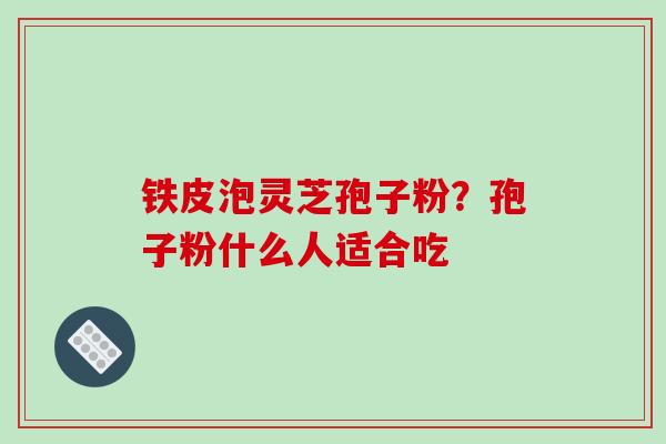 铁皮泡灵芝孢子粉?孢子粉什么人适合吃-第1张图片-破壁灵芝孢子粉研究指南 铁皮泡灵芝孢子粉?孢子粉什么人适合吃-第1张图片-破壁灵芝孢子粉研究指南