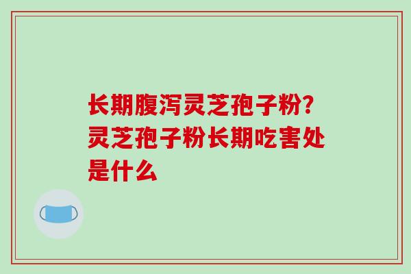长期腹泻灵芝孢子粉?灵芝孢子粉长期吃害处是什么-第1张图片-破壁灵芝孢子粉研究指南 长期腹泻灵芝孢子粉?灵芝孢子粉长期吃害处是什么-第1张图片-破壁灵芝孢子粉研究指南