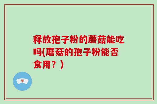 释放孢子粉的蘑菇能吃吗(蘑菇的孢子粉能否食用?)-第1张图片-破壁灵芝孢子粉研究指南 释放孢子粉的蘑菇能吃吗(蘑菇的孢子粉能否食用?)-第1张图片-破壁灵芝孢子粉研究指南