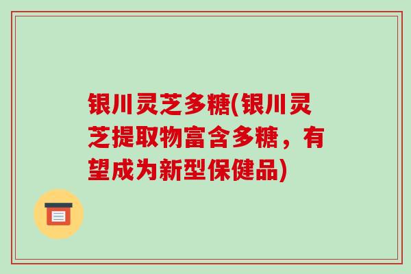 银川灵芝多糖(银川灵芝提取物富含多糖,有望成为新型保健品)-第1张图片-破壁灵芝孢子粉研究指南 银川灵芝多糖(银川灵芝提取物富含多糖,有望成为新型保健品)-第1张图片-破壁灵芝孢子粉研究指南