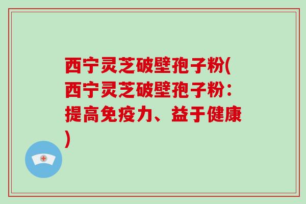 西宁灵芝破壁孢子粉(西宁灵芝破壁孢子粉:提高免疫力、益于健康)-第1张图片-破壁灵芝孢子粉研究指南 西宁灵芝破壁孢子粉(西宁灵芝破壁孢子粉:提高免疫力、益于健康)-第1张图片-破壁灵芝孢子粉研究指南