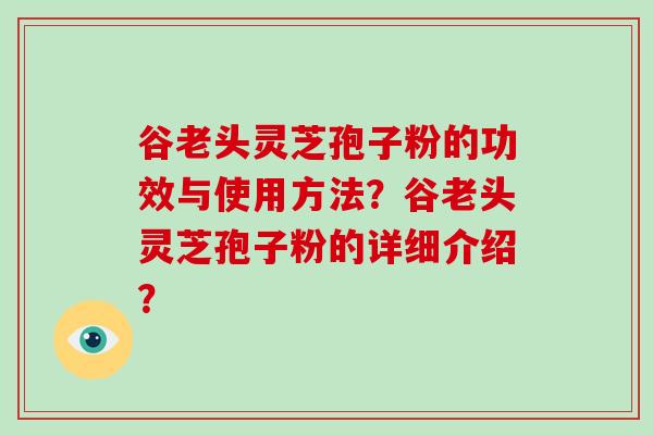 谷老头灵芝孢子粉的功效与使用方法?谷老头灵芝孢子粉的详细介绍?-第1张图片-破壁灵芝孢子粉研究指南 谷老头灵芝孢子粉的功效与使用方法?谷老头灵芝孢子粉的详细介绍?-第1张图片-破壁灵芝孢子粉研究指南