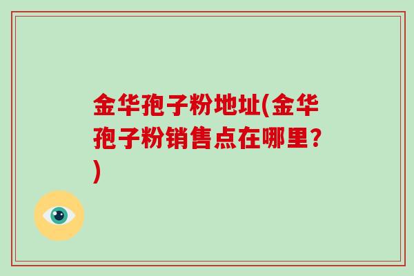 金华孢子粉地址(金华孢子粉销售点在哪里?)-第1张图片-破壁灵芝孢子粉研究指南 金华孢子粉地址(金华孢子粉销售点在哪里?)-第1张图片-破壁灵芝孢子粉研究指南
