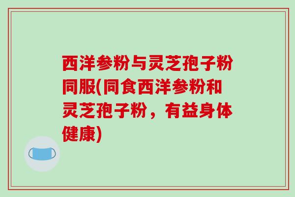 西洋参粉与灵芝孢子粉同服(同食西洋参粉和灵芝孢子粉,有益身体健康)-第1张图片-破壁灵芝孢子粉研究指南 西洋参粉与灵芝孢子粉同服(同食西洋参粉和灵芝孢子粉,有益身体健康)-第1张图片-破壁灵芝孢子粉研究指南