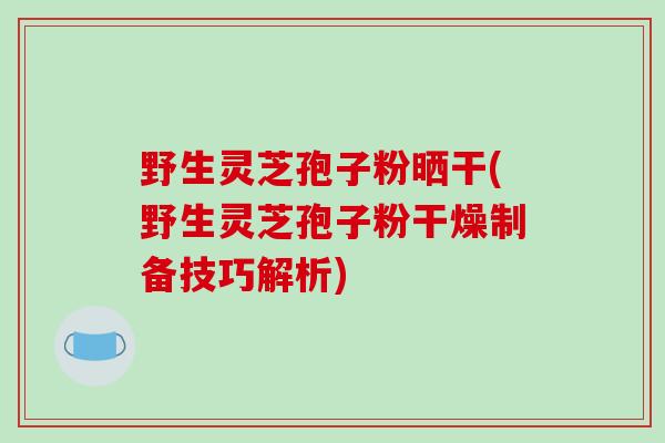 野生灵芝孢子粉晒干(野生灵芝孢子粉干燥制备技巧解析)-第1张图片-破壁灵芝孢子粉研究指南 野生灵芝孢子粉晒干(野生灵芝孢子粉干燥制备技巧解析)-第1张图片-破壁灵芝孢子粉研究指南