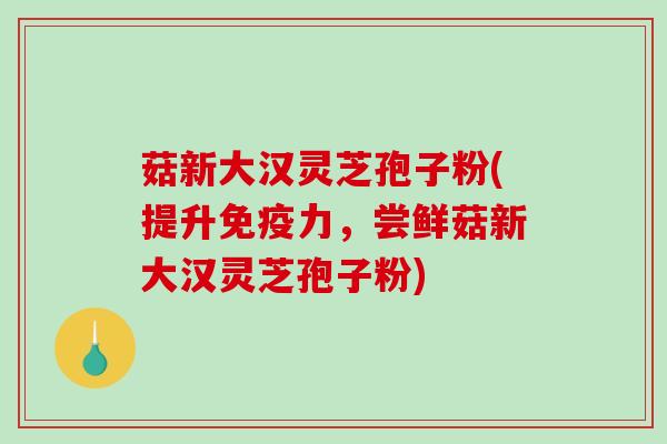 菇新大汉灵芝孢子粉(提升免疫力,尝鲜菇新大汉灵芝孢子粉)-第1张图片-破壁灵芝孢子粉研究指南 菇新大汉灵芝孢子粉(提升免疫力,尝鲜菇新大汉灵芝孢子粉)-第1张图片-破壁灵芝孢子粉研究指南