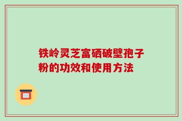 铁岭灵芝富硒破壁孢子粉的功效和使用方法-第1张图片-破壁灵芝孢子粉研究指南 铁岭灵芝富硒破壁孢子粉的功效和使用方法-第1张图片-破壁灵芝孢子粉研究指南