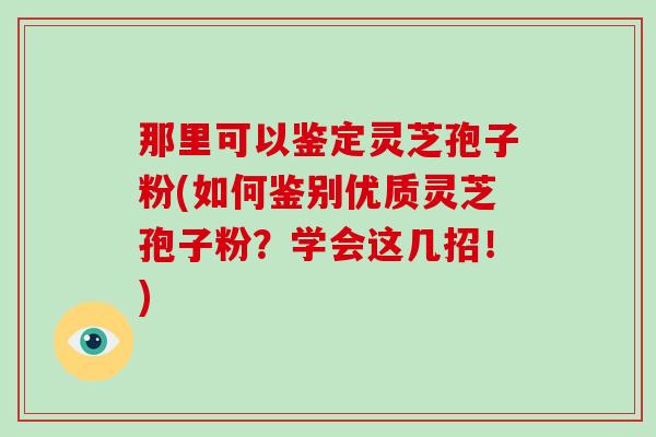 那里可以鉴定灵芝孢子粉(如何鉴别优质灵芝孢子粉？学会这几招！)-第1张图片-破壁灵芝孢子粉研究指南