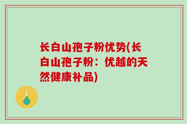长白山孢子粉优势(长白山孢子粉:优越的天然健康补品)-第1张图片-破壁灵芝孢子粉研究指南 长白山孢子粉优势(长白山孢子粉:优越的天然健康补品)-第1张图片-破壁灵芝孢子粉研究指南