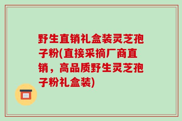 野生直销礼盒装灵芝孢子粉(直接采摘厂商直销，高品质野生灵芝孢子粉礼盒装)-第1张图片-破壁灵芝孢子粉研究指南