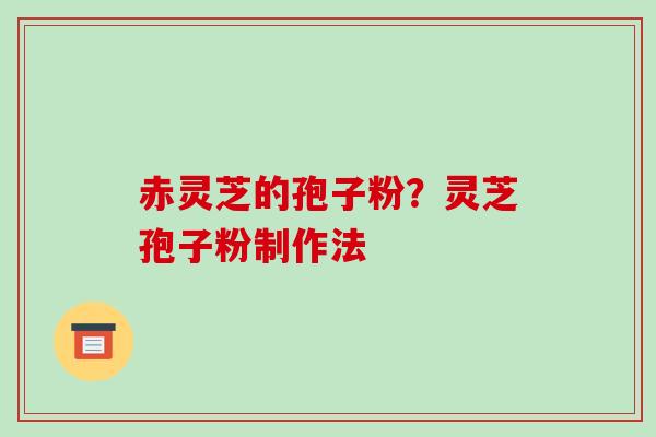 赤灵芝的孢子粉?灵芝孢子粉制作法-第1张图片-破壁灵芝孢子粉研究指南 赤灵芝的孢子粉?灵芝孢子粉制作法-第1张图片-破壁灵芝孢子粉研究指南