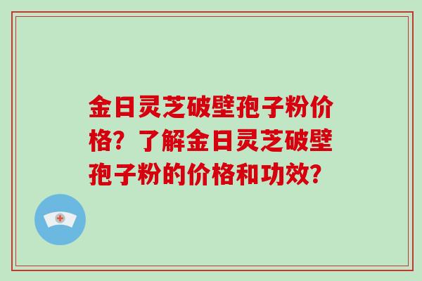 金日灵芝破壁孢子粉价格?了解金日灵芝破壁孢子粉的价格和功效?-第1张图片-破壁灵芝孢子粉研究指南 金日灵芝破壁孢子粉价格?了解金日灵芝破壁孢子粉的价格和功效?-第1张图片-破壁灵芝孢子粉研究指南