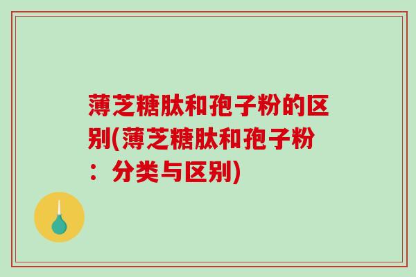 薄芝糖肽和孢子粉的区别(薄芝糖肽和孢子粉:分类与区别)-第1张图片-破壁灵芝孢子粉研究指南 薄芝糖肽和孢子粉的区别(薄芝糖肽和孢子粉:分类与区别)-第1张图片-破壁灵芝孢子粉研究指南