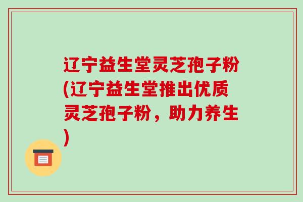 辽宁益生堂灵芝孢子粉(辽宁益生堂推出优质灵芝孢子粉,助力养生)-第1张图片-破壁灵芝孢子粉研究指南 辽宁益生堂灵芝孢子粉(辽宁益生堂推出优质灵芝孢子粉,助力养生)-第1张图片-破壁灵芝孢子粉研究指南