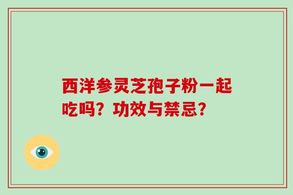 西洋参灵芝孢子粉一起吃吗?功效与禁忌?-第1张图片-破壁灵芝孢子粉研究指南 西洋参灵芝孢子粉一起吃吗?功效与禁忌?-第1张图片-破壁灵芝孢子粉研究指南