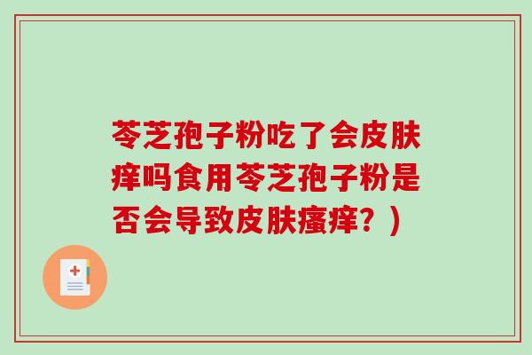 苓芝孢子粉吃了会皮肤痒吗食用苓芝孢子粉是否会导致皮肤瘙痒？)-第1张图片-破壁灵芝孢子粉研究指南