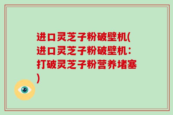 进口灵芝子粉破壁机(进口灵芝子粉破壁机:打破灵芝子粉营养堵塞)-第1张图片-破壁灵芝孢子粉研究指南 进口灵芝子粉破壁机(进口灵芝子粉破壁机:打破灵芝子粉营养堵塞)-第1张图片-破壁灵芝孢子粉研究指南