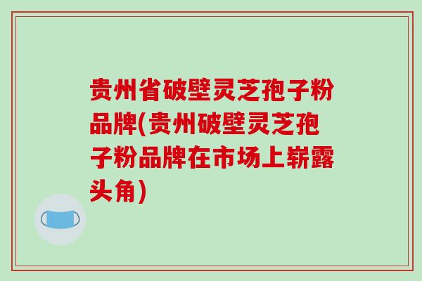 贵州省破壁灵芝孢子粉品牌(贵州破壁灵芝孢子粉品牌在市场上崭露头角)-第1张图片-破壁灵芝孢子粉研究指南 贵州省破壁灵芝孢子粉品牌(贵州破壁灵芝孢子粉品牌在市场上崭露头角)-第1张图片-破壁灵芝孢子粉研究指南