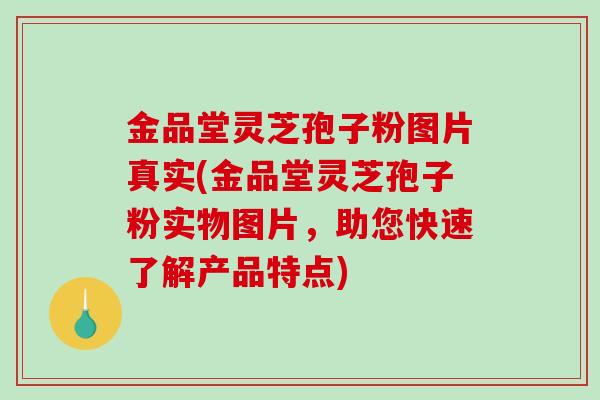 金品堂灵芝孢子粉图片真实(金品堂灵芝孢子粉实物图片,助您快速了解产品特点)-第1张图片-破壁灵芝孢子粉研究指南 金品堂灵芝孢子粉图片真实(金品堂灵芝孢子粉实物图片,助您快速了解产品特点)-第1张图片-破壁灵芝孢子粉研究指南