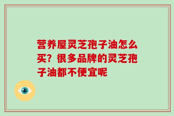 营养屋灵芝孢子油怎么买?很多品牌的灵芝孢子油都不便宜呢-第1张图片-破壁灵芝孢子粉研究指南 营养屋灵芝孢子油怎么买?很多品牌的灵芝孢子油都不便宜呢-第1张图片-破壁灵芝孢子粉研究指南
