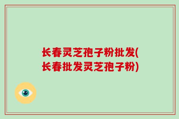 长春灵芝孢子粉批发(长春批发灵芝孢子粉)-第1张图片-破壁灵芝孢子粉研究指南