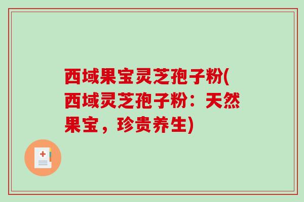 西域果宝灵芝孢子粉(西域灵芝孢子粉:天然果宝,珍贵养生)-第1张图片-破壁灵芝孢子粉研究指南 西域果宝灵芝孢子粉(西域灵芝孢子粉:天然果宝,珍贵养生)-第1张图片-破壁灵芝孢子粉研究指南