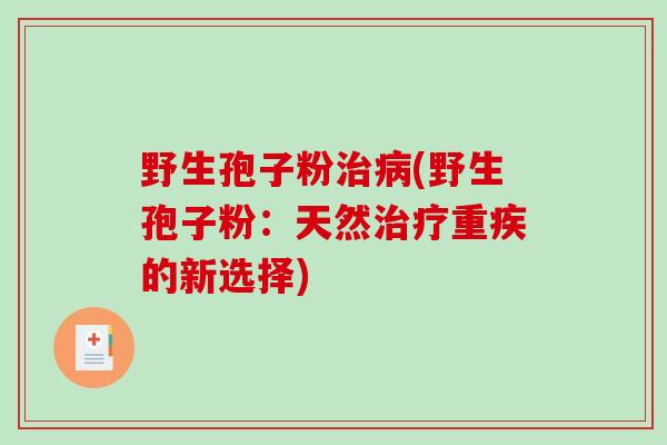 野生孢子粉治病(野生孢子粉:天然治疗重疾的新选择)-第1张图片-破壁灵芝孢子粉研究指南 野生孢子粉治病(野生孢子粉:天然治疗重疾的新选择)-第1张图片-破壁灵芝孢子粉研究指南