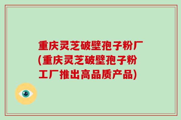 重庆灵芝破壁孢子粉厂(重庆灵芝破壁孢子粉工厂推出高品质产品)-第1张图片-破壁灵芝孢子粉研究指南