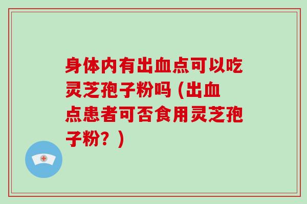 身体内有出血点可以吃灵芝孢子粉吗 (出血点患者可否食用灵芝孢子粉？)-第1张图片-破壁灵芝孢子粉研究指南
