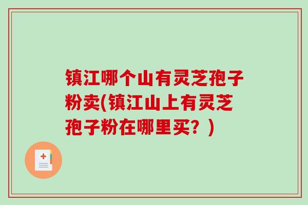 镇江哪个山有灵芝孢子粉卖(镇江山上有灵芝孢子粉在哪里买？)-第1张图片-破壁灵芝孢子粉研究指南