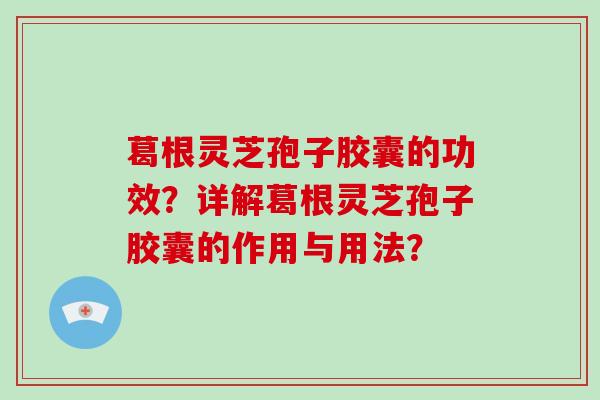 葛根灵芝孢子胶囊的功效？详解葛根灵芝孢子胶囊的作用与用法？-第1张图片-破壁灵芝孢子粉研究指南