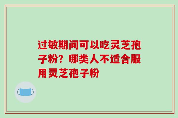 过敏期间可以吃灵芝孢子粉？哪类人不适合服用灵芝孢子粉-第1张图片-破壁灵芝孢子粉研究指南