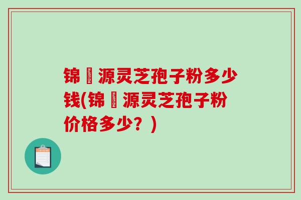 锦堃源灵芝孢子粉多少钱(锦堃源灵芝孢子粉价格多少？)-第1张图片-破壁灵芝孢子粉研究指南