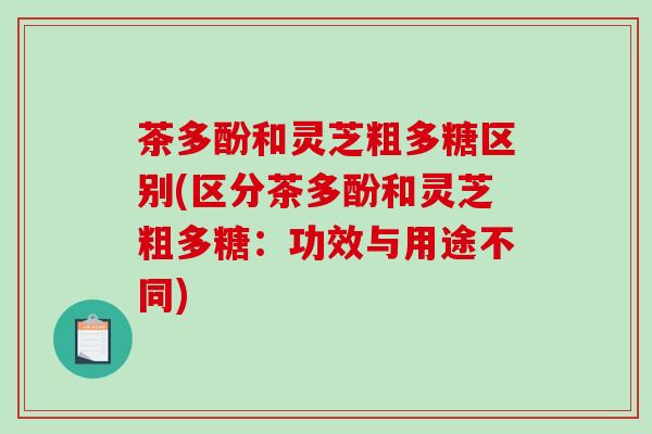 茶多酚和灵芝粗多糖区别(区分茶多酚和灵芝粗多糖：功效与用途不同)-第1张图片-破壁灵芝孢子粉研究指南