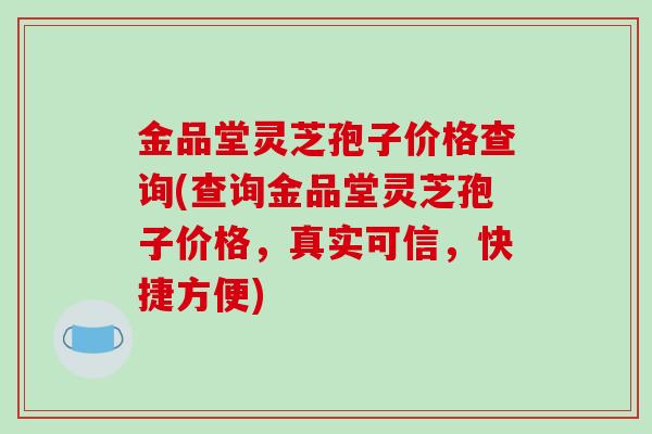 金品堂灵芝孢子价格查询(查询金品堂灵芝孢子价格，真实可信，快捷方便)-第1张图片-破壁灵芝孢子粉研究指南