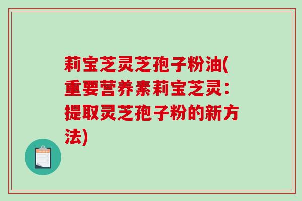 莉宝芝灵芝孢子粉油(重要营养素莉宝芝灵:提取灵芝孢子粉的新方法)-第1张图片-破壁灵芝孢子粉研究指南 莉宝芝灵芝孢子粉油(重要营养素莉宝芝灵:提取灵芝孢子粉的新方法)-第1张图片-破壁灵芝孢子粉研究指南
