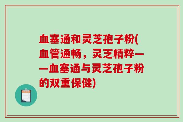 血塞通和灵芝孢子粉(血管通畅,灵芝精粹——血塞通与灵芝孢子粉的双重保健)-第1张图片-破壁灵芝孢子粉研究指南 血塞通和灵芝孢子粉(血管通畅,灵芝精粹——血塞通与灵芝孢子粉的双重保健)-第1张图片-破壁灵芝孢子粉研究指南