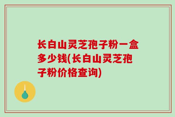 长白山灵芝孢子粉一盒多少钱(长白山灵芝孢子粉价格查询)-第1张图片-破壁灵芝孢子粉研究指南